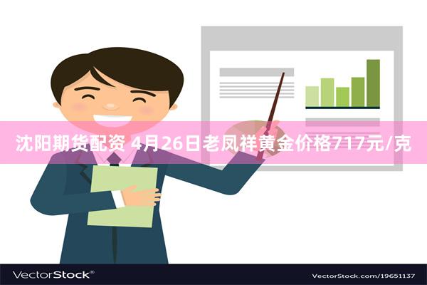 沈阳期货配资 4月26日老凤祥黄金价格717元/克