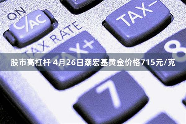 股市高杠杆 4月26日潮宏基黄金价格715元/克