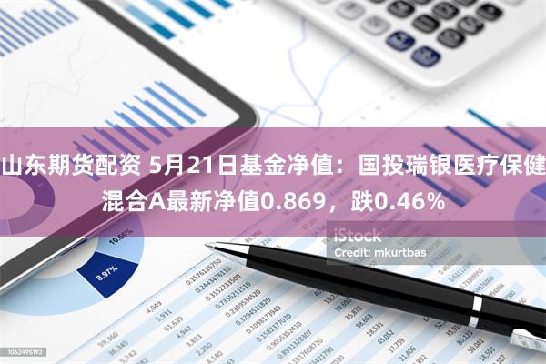 山东期货配资 5月21日基金净值：国投瑞银医疗保健混合A最新净值0.869，跌0.46%