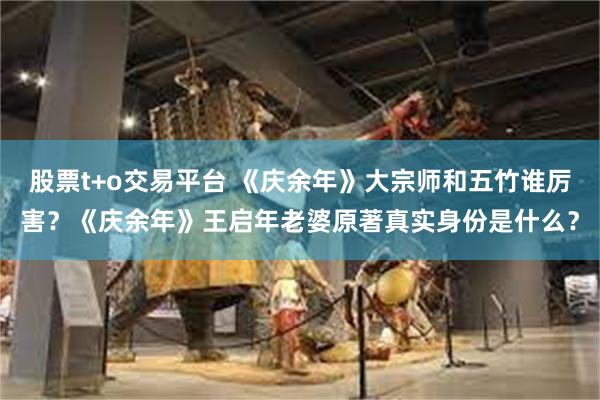 股票t+o交易平台 《庆余年》大宗师和五竹谁厉害？《庆余年》王启年老婆原著真实身份是什么？