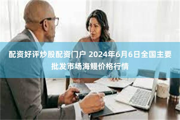 配资好评炒股配资门户 2024年6月6日全国主要批发市场海鳗价格行情