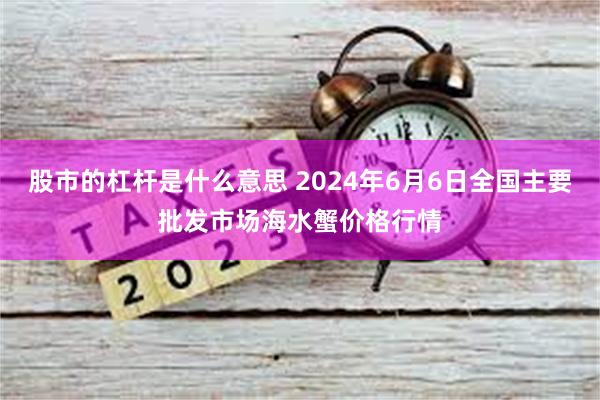 股市的杠杆是什么意思 2024年6月6日全国主要批发市场海水蟹价格行情