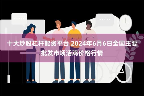 十大炒股杠杆配资平台 2024年6月6日全国主要批发市场活鸡价格行情