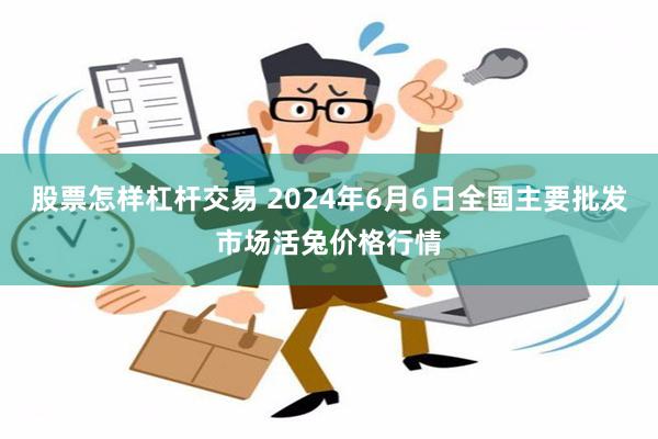 股票怎样杠杆交易 2024年6月6日全国主要批发市场活兔价格行情