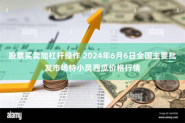 股票买卖加杠杆操作 2024年6月6日全国主要批发市场特小凤西瓜价格行情