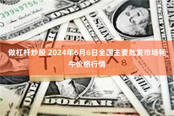 做杠杆炒股 2024年6月6日全国主要批发市场牦牛价格行情