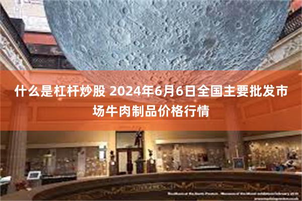 什么是杠杆炒股 2024年6月6日全国主要批发市场牛肉制品价格行情