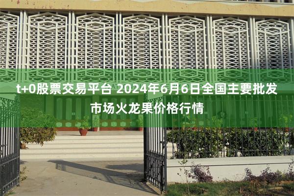 t+0股票交易平台 2024年6月6日全国主要批发市场火