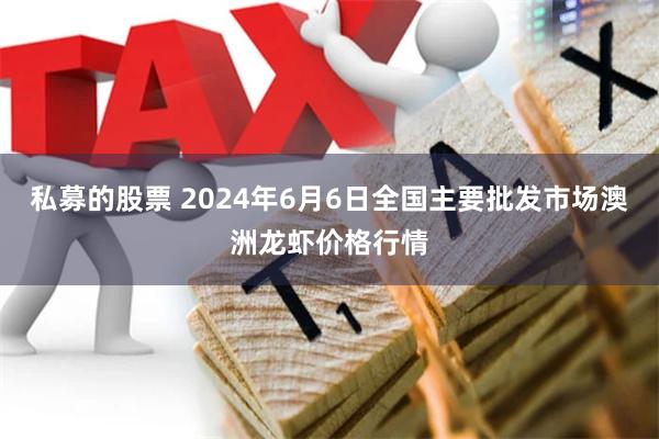 私募的股票 2024年6月6日全国主要批发市场澳洲龙虾价