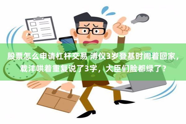 股票怎么申请杠杆交易 溥仪3岁登基时闹着回家，载沣哄着重复说了3字，大臣们脸都绿了？