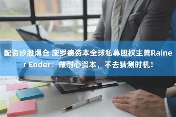 配资炒股爆仓 施罗德资本全球私募股权主管Rainer Ender：做耐心资本，不去猜测时机！