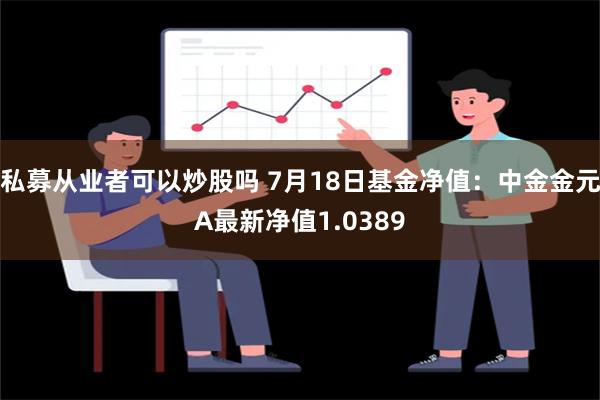 私募从业者可以炒股吗 7月18日基金净值：中金金元A最新净值1.0389