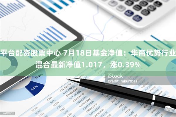 平台配资股票中心 7月18日基金净值：华商优势行业混合最新净值1.017，涨0.39%