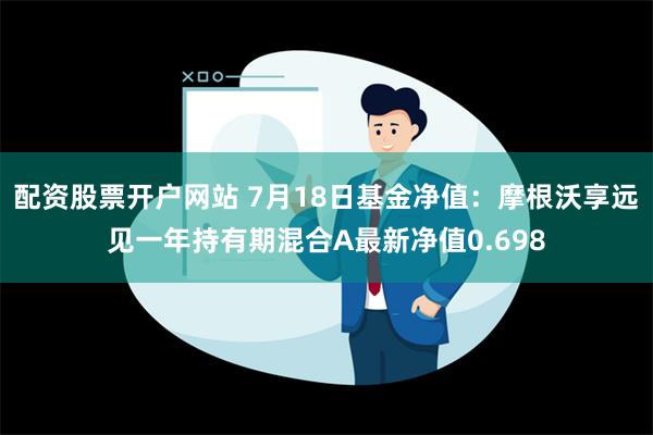 配资股票开户网站 7月18日基金净值：摩根沃享远见一年持