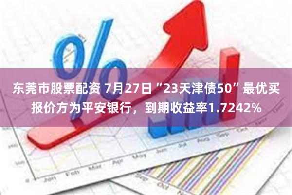 东莞市股票配资 7月27日“23天津债50”最优买报价方为平安银行，到期收益率1.7242%