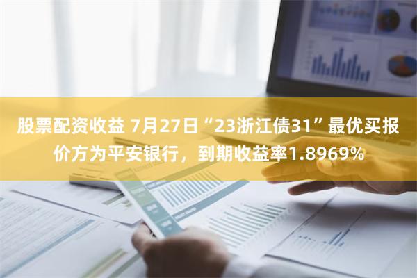 股票配资收益 7月27日“23浙江债31”最优买报价方为平安银行，到期收益率1.8969%