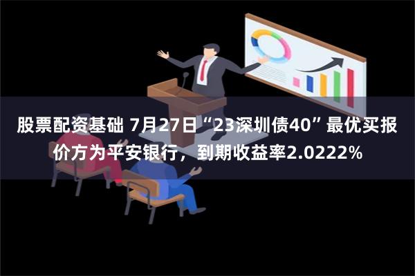 股票配资基础 7月27日“23深圳债40”最优买报价方为平安银行，到期收益率2.0222%