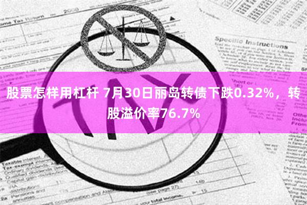 股票怎样用杠杆 7月30日丽岛转债下跌0.32%，转股溢价率76.7%