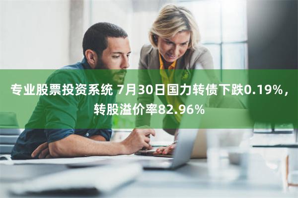 专业股票投资系统 7月30日国力转债下跌0.19%，转股溢价率82.96%