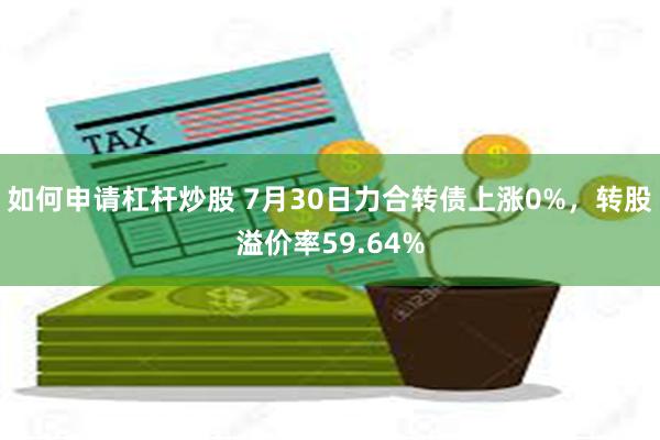 如何申请杠杆炒股 7月30日力合转债上涨0%，转股溢价率59.64%