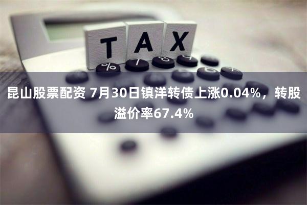 昆山股票配资 7月30日镇洋转债上涨0.04%，转股溢价率67.4%