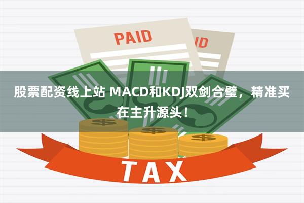 股票配资线上站 MACD和KDJ双剑合璧，精准买在主升源头！