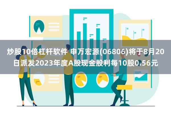 炒股10倍杠杆软件 申万宏源(06806)将于8月20日派发2023年度A股现金股利每10股0.56元