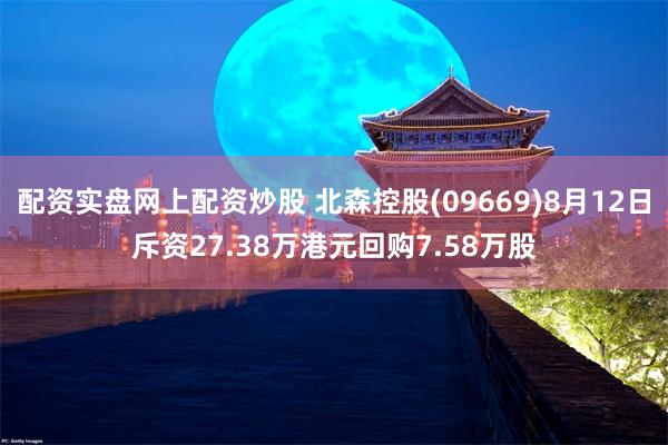 配资实盘网上配资炒股 北森控股(09669)8月12日斥资27.38万港元回购7.58万股