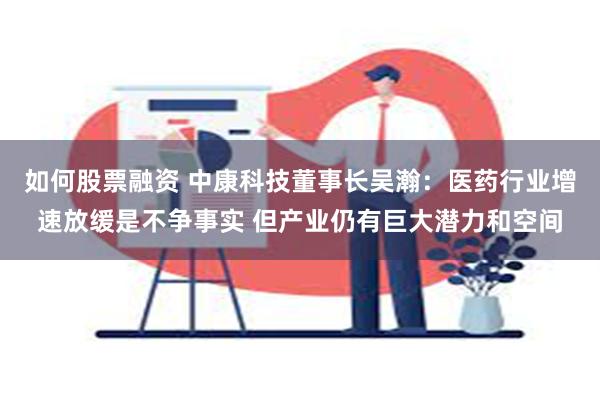 如何股票融资 中康科技董事长吴瀚：医药行业增速放缓是不争