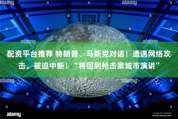 配资平台推荐 特朗普、马斯克对话！遭遇网络攻击，被迫中断！“将回到枪击案城市演讲”