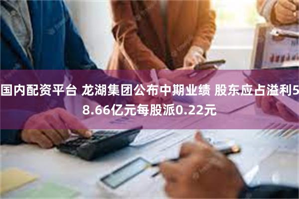 国内配资平台 龙湖集团公布中期业绩 股东应占溢利58.66亿元每股派0.22元