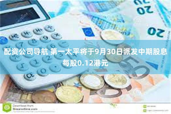 配资公司导航 第一太平将于9月30日派发中期股息每股0.12港元