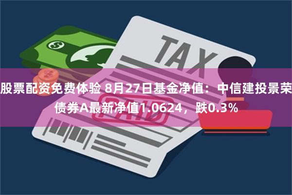 股票配资免费体验 8月27日基金净值：中信建投景荣债券A最新净值1.0624，跌0.3%