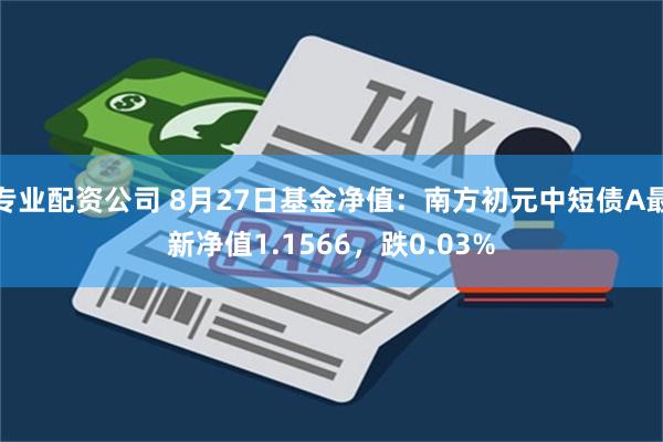 专业配资公司 8月27日基金净值：南方初元中短债A最新净值1.1566，跌0.03%