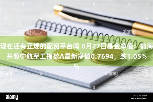 现在还有正规的配资平台吗 8月27日基金净值：前海开源中航军工指数A最新净值0.7694，跌1.05%