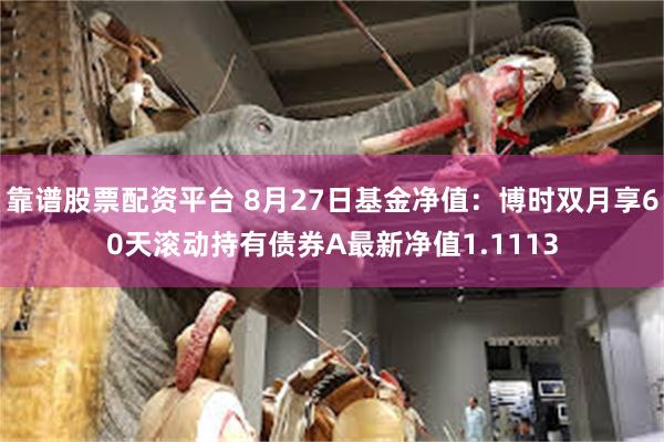 靠谱股票配资平台 8月27日基金净值：博时双月享60天滚动持有债券A最新净值1.1113