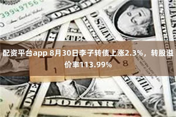 配资平台app 8月30日李子转债上涨2.3%，转股溢价率113.99%