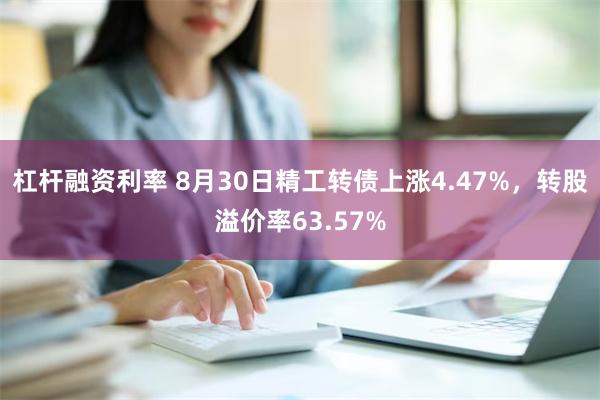 杠杆融资利率 8月30日精工转债上涨4.47%，转股溢价率63.57%