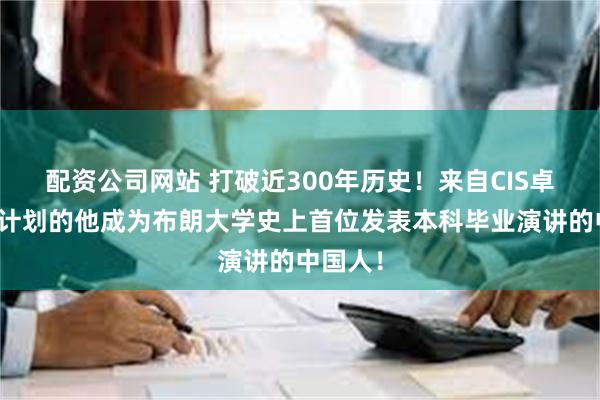 配资公司网站 打破近300年历史！来自CIS卓越学者计划的他成为布朗大学史上首位发表本科毕业演讲的中国人！