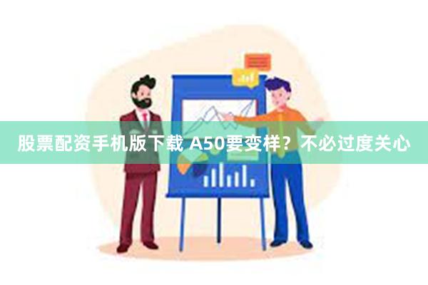 股票配资手机版下载 A50要变样？不必过度关心