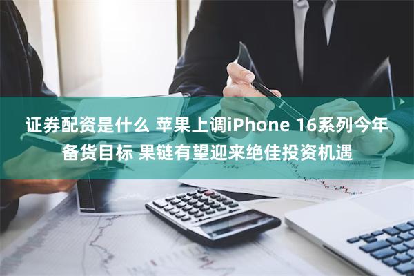 证券配资是什么 苹果上调iPhone 16系列今年备货目标 果链有望迎来绝佳投资机遇