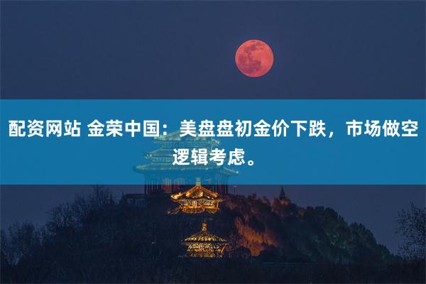 配资网站 金荣中国：美盘盘初金价下跌，市场做空逻辑考虑。