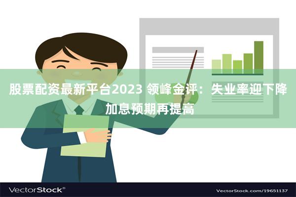 股票配资最新平台2023 领峰金评：失业率迎下降 加息预期再提高