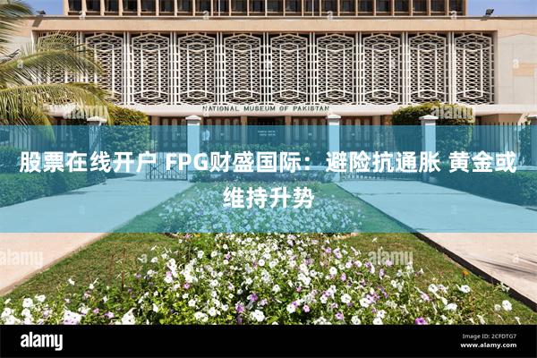 股票在线开户 FPG财盛国际：避险抗通胀 黄金或维持升势