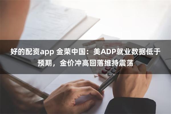 好的配资app 金荣中国：美ADP就业数据低于预期，金价冲高回落维持震荡