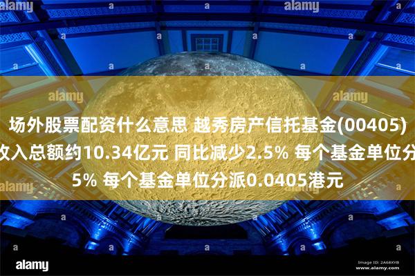 场外股票配资什么意思 越秀房产信托基金(00405)公布中期