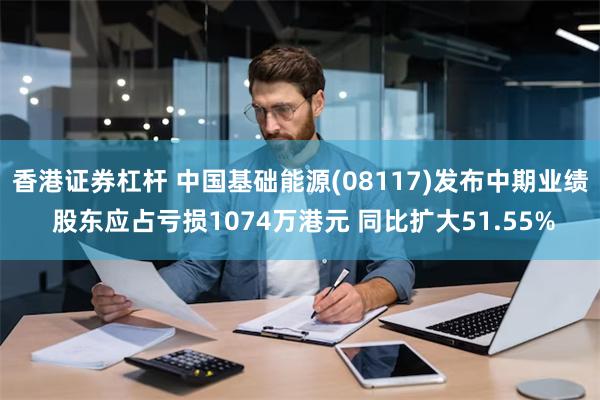 香港证券杠杆 中国基础能源(08117)发布中期业绩 股东应占亏损1074万港元 同比扩大51.55%