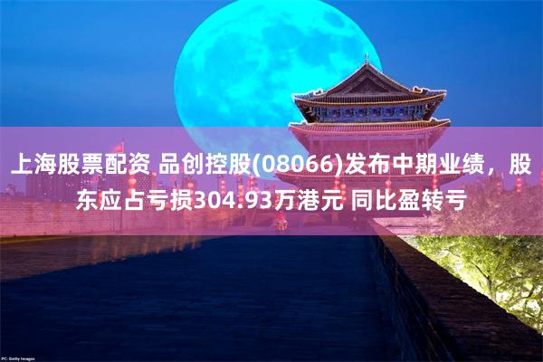 上海股票配资 品创控股(08066)发布中期业绩，股东应占亏损304.93万港元 同比盈转亏