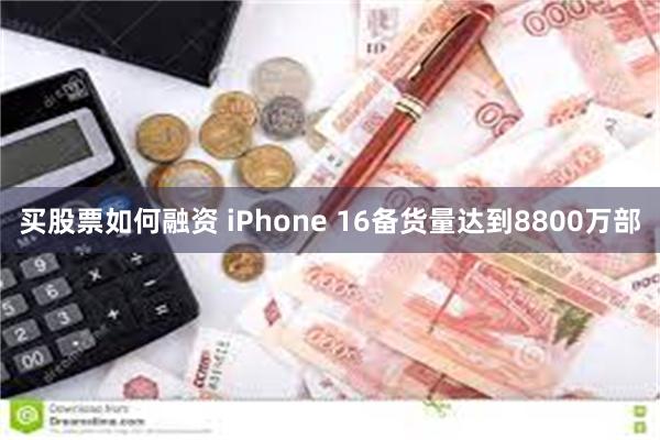 买股票如何融资 iPhone 16备货量达到8800万部