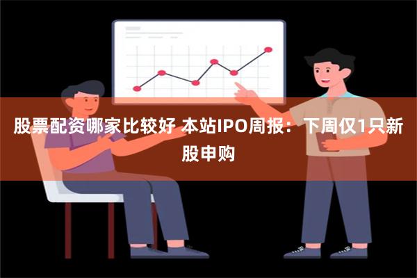 股票配资哪家比较好 本站IPO周报：下周仅1只新股申购